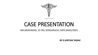 CASE PRESENTATION
MR.AROGYADAS, 55 YRS, SENGURUCHI, DATE:04/01/2023
BY G.KIRTHIK YADAV
 