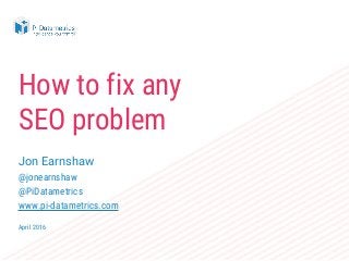 How to fix any
SEO problem
Jon Earnshaw
@jonearnshaw
@PiDatametrics
www.pi-datametrics.com
April 2016
 