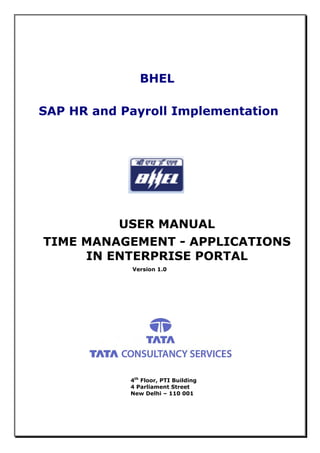 BHEL
SAP HR and Payroll Implementation
USER MANUAL
TIME MANAGEMENT - APPLICATIONS
IN ENTERPRISE PORTAL
Version 1.0
4th
Floor, PTI Building
4 Parliament Street
New Delhi – 110 001
 