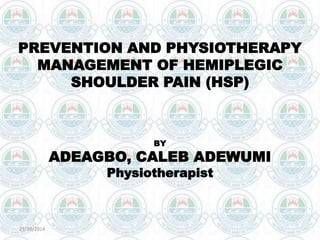PREVENTION AND PHYSIOTHERAPY 
MANAGEMENT OF HEMIPLEGIC 
SHOULDER PAIN (HSP) 
BY 
ADEAGBO, CALEB ADEWUMI 
Physiotherapist 
23/10/2014 
 