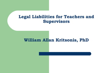 Legal Liabilities for Teachers and Supervisors William Allan Kritsonis, PhD 