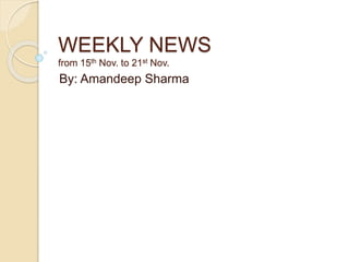 WEEKLY NEWS
from 15th Nov. to 21st Nov.
By: Amandeep Sharma
 