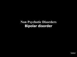 Non Psychotic Disorders
Bipolar disorder
Sabar
 