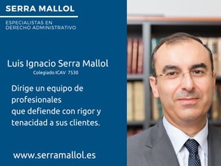 SERRA MALLOL
ESPECIALISTAS EN
DERECHO ADMINISTRATIVO
Dirige un equipo de
profesionales
que defiende con rigor y
tenacidad a sus clientes.
Luis Ignacio Serra Mallol
www.serramallol.es
Colegiado ICAV 7530
 