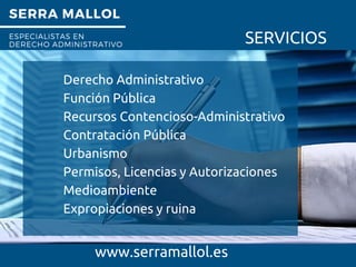 SERRA MALLOL
ESPECIALISTAS EN
DERECHO ADMINISTRATIVO SERVICIOS
Derecho Administrativo
Función Pública
Recursos Contencioso-Administrativo
Contratación Pública
Urbanismo
Permisos, Licencias y Autorizaciones
Medioambiente
Expropiaciones y ruina
www.serramallol.es
 