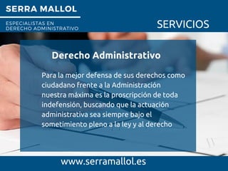 SERRA MALLOL
ESPECIALISTAS EN
DERECHO ADMINISTRATIVO SERVICIOS
Derecho Administrativo
www.serramallol.es
Para la mejor defensa de sus derechos como
ciudadano frente a la Administración
nuestra máxima es la proscripción de toda
indefensión, buscando que la actuación
administrativa sea siempre bajo el
sometimiento pleno a la ley y al derecho
 
