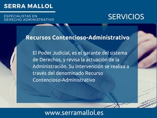 SERRA MALLOL
ESPECIALISTAS EN
DERECHO ADMINISTRATIVO SERVICIOS
Recursos Contencioso-Administrativo
www.serramallol.es
El Poder Judicial, es el garante del sistema
de Derechos, y revisa la actuación de la
Administración. Su intervención se realiza a
través del denominado Recurso
Contencioso-Administrativo
 