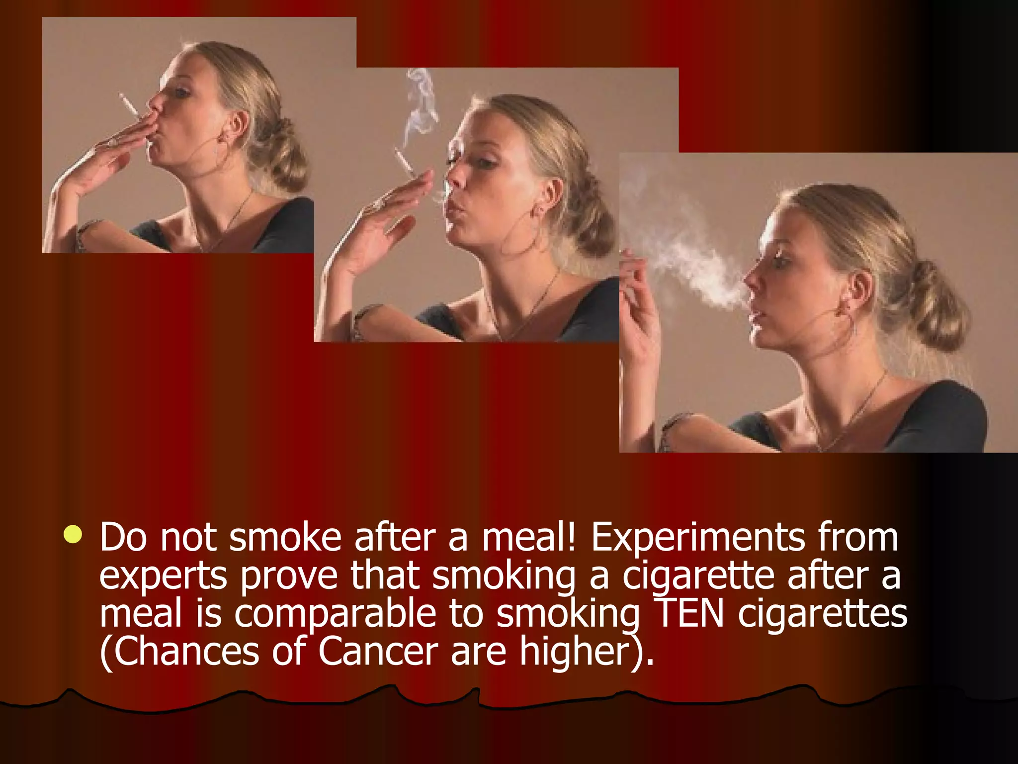 Do not smoke after a meal! Experiments from experts prove that smoking a cigarette after a meal is comparable to smoking TEN cigarettes (Chances of Cancer are higher).