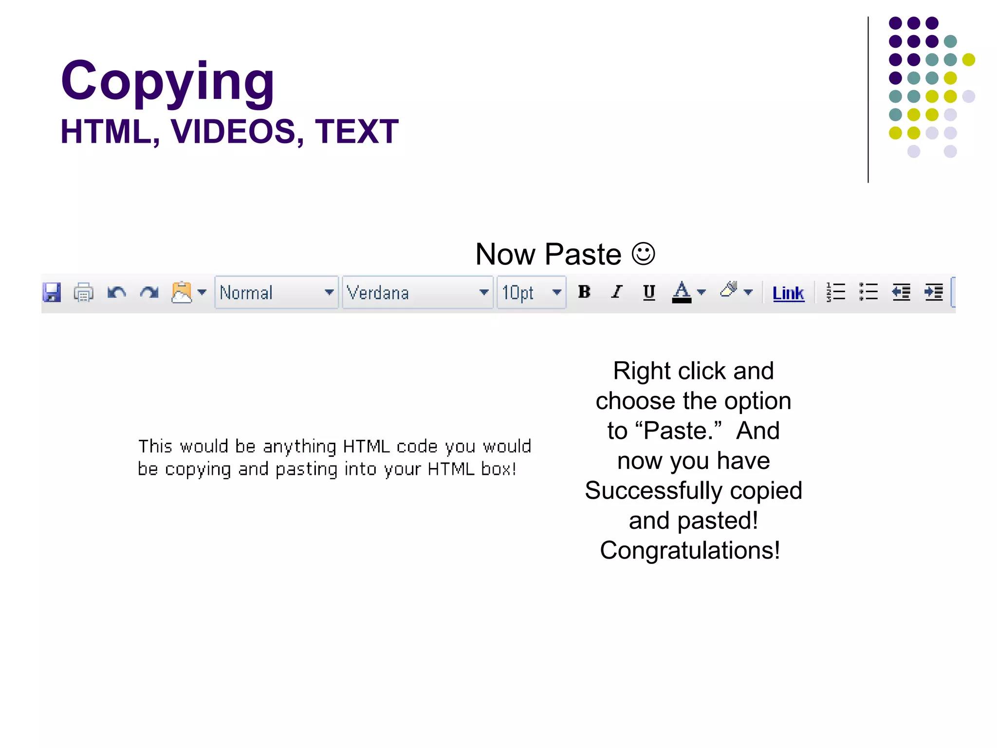 Copying HTML, VIDEOS, TEXT Now Paste     Right click and choose the option to “Paste.”  And now you have Successfully copied and pasted! Congratulations!  