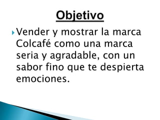 Vender y mostrar la marca Colcafé como una marca seria y agradable, con un sabor fino que te despierta emociones.Objetivo