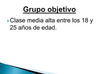 Clase media alta entre los 18 y 25 años de edad.Grupo objetivo