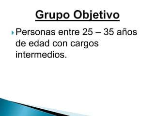 Personas entre 25 – 35 años de edad con cargos intermedios.Grupo Objetivo