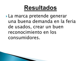 La marca pretende generar una buena demanda en la feria de usados, crear un buen reconocimiento en los consumidores.Resultados