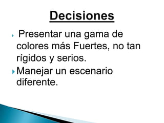 Presentar una gama de colores más Fuertes, no tan rígidos y serios.Manejar un escenariodiferente.Decisiones