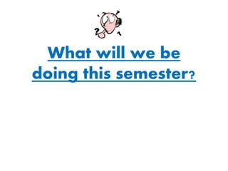 What will we be
doing this semester?
 
