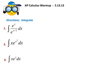  
dx
e
e
x
x
1
AP Calculus Warmup - 5.13.13
Directions: Integrate
1.
 dxxex2
2.
 dxxex
3.
 