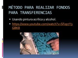 MÉTODO PARA REALIZAR FONDOS
PARA TRANSFERENCIAS
 Usando pintura acrílica y alcohol.
 https://www.youtube.com/watch?v=SF0p7Y3
GBK8
 
