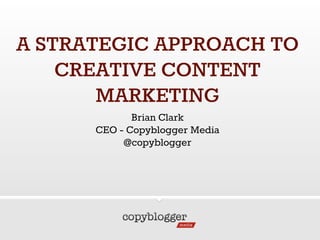 A STRATEGIC APPROACH TO
CREATIVE CONTENT
MARKETING
Brian Clark
CEO - Copyblogger Media
@copyblogger
 