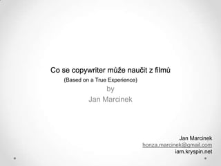 Co se copywriter může naučit z filmů
    (Based on a True Experience)
                  by
             Jan Marcinek




                                                 Jan Marcinek
                                   honza.marcinek@gmail.com
                                               iam.kryspin.net
 