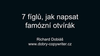 7 fíglů, jak napsat
famózní otvírák
Richard Dobiáš
www.dobry-copywriter.cz
 