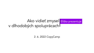 Ako vidieť zmysel
v dlhodobých spoluprácach
Eliška prezentuje
2. 6. 2022 CopyCamp
 