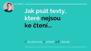 Jak psát texty,
které nejsou
ke čtení...
7 zkušeností, 1 příběh a 6 otázek
Jan Vašíček
 