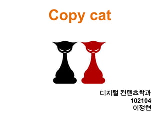 Copy cat




      디지털 컨텐츠학과
            102104
             이정현
 