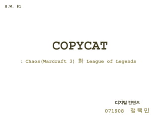 H.W. #1




                COPYCAT
      : Chaos(Warcraft 3) 對 League of Legends




                                     디지털 컨텐츠

                                  071908   정택민
 