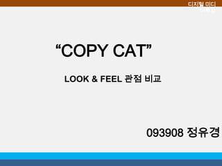 디지털 미디
                      어특강




“COPY CAT”
LOOK & FEEL 관점 비교




              093908 정유경
 