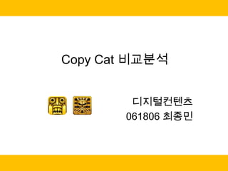 Copy Cat 비교분석


        디지털컨텐츠
       061806 최종민
 