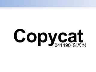 Copycat
    041490 김용성
 