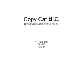 Copy Cat 비교
삼성의 Copy Cat은 처음이 아니다.




       디지털콘텐츠
        061527
         김남진
 
