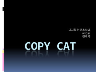 디지털 컨텐츠학과
            061794
            천세욱



COPY CAT
 