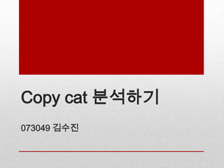 Copy cat 분석하기
073049 김수진
 