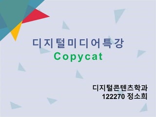 디지털미디어특강 
Copycat 
디지털콘텐츠학과 
122270 정소희 
 