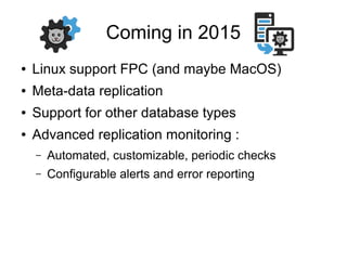 Coming in 2015
● Linux support FPC (and maybe MacOS)
● Meta-data replication
● Support for other database types
● Advanced replication monitoring :
– Automated, customizable, periodic checks
– Configurable alerts and error reporting
 