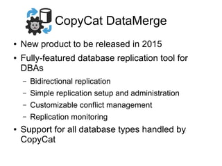 CopyCat DataMerge
● New product to be released in 2015
● Fully-featured database replication tool for
DBAs
– Bidirectional replication
– Simple replication setup and administration
– Customizable conflict management
– Replication monitoring
● Support for all database types handled by
CopyCat
 