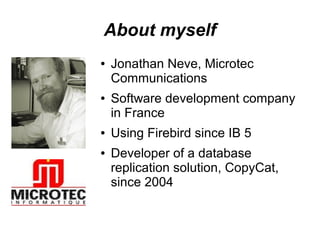 About myself
● Jonathan Neve, Microtec
Communications
● Software development company
in France
● Using Firebird since IB 5
● Developer of a database
replication solution, CopyCat,
since 2004
 