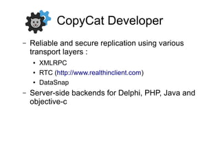 CopyCat Developer
– Reliable and secure replication using various
transport layers :
● XMLRPC
● RTC (http://www.realthinclient.com)
● DataSnap
– Server-side backends for Delphi, PHP, Java and
objective-c
 