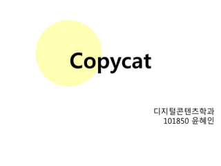 Copycat 
디지털콘텐츠학과 
101850 윤혜인 
 