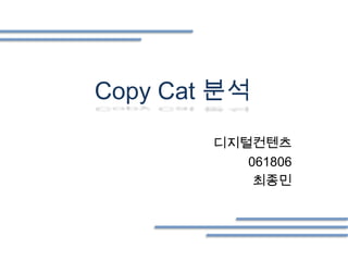 Copy Cat 분석
        디지털컨텐츠
           061806
            최종민
 