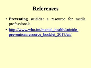 References
• Preventing suicide: a resource for media
professionals
• http://www.who.int/mental_health/suicide-
prevention/resource_booklet_2017/en/
 