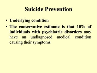 Suicide Prevention
• Underlying condition
• The conservative estimate is that 10% of
individuals with psychiatric disorders may
have an undiagnosed medical condition
causing their symptoms
 