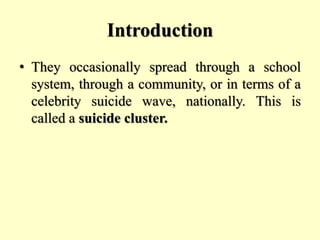 Introduction
• They occasionally spread through a school
system, through a community, or in terms of a
celebrity suicide wave, nationally. This is
called a suicide cluster.
 