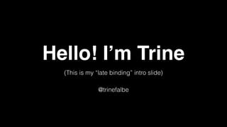 Hello! I’m Trine
(This is my “late binding” intro slide)
@trinefalbe
 
