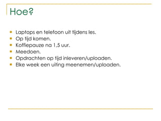 Hoe? Laptops en telefoon uit tijdens les.  Op tijd komen.  Koffiepauze na 1,5 uur. Meedoen. Opdrachten op tijd inleveren/uploaden. Elke week een uiting meenemen/uploaden. 