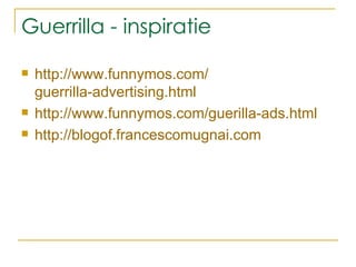 Guerrilla - inspiratie http:// www.funnymos.com / guerrilla-advertising.html http://www.funnymos.com/guerilla-ads.html http:// blogof.francescomugnai.com 