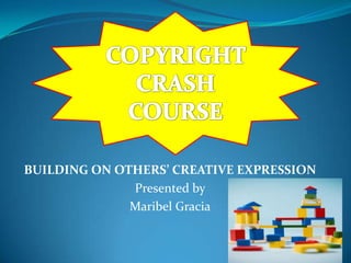 COPYRIGHT CRASH COURSE BUILDING ON OTHERS’ CREATIVE EXPRESSION Presented by  Maribel Gracia 