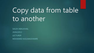 Copy data from table
to another
SALEH ABALKHAIL
202622013
LECTURER
MOHAMED M.ELMAGHAWRI
 