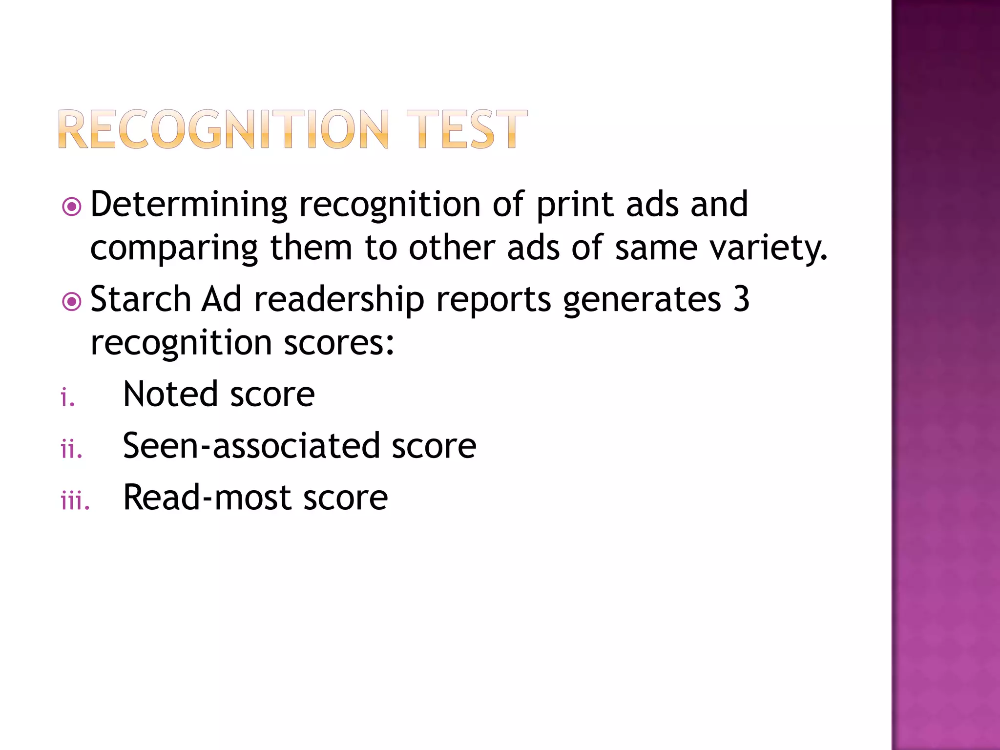  Determining

recognition of print ads and
comparing them to other ads of same variety.
 Starch Ad readership reports generates 3
recognition scores:
i.
Noted score
ii. Seen-associated score
iii. Read-most score

 